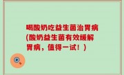 喝酸奶吃益生菌治胃病(酸奶益生菌有效缓解胃病，值得一试！)