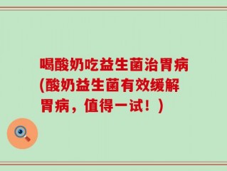 喝酸奶吃益生菌治胃病(酸奶益生菌有效缓解胃病，值得一试！)