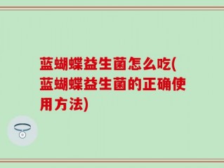 蓝蝴蝶益生菌怎么吃(蓝蝴蝶益生菌的正确使用方法)