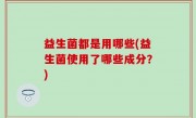 益生菌都是用哪些(益生菌使用了哪些成分？)