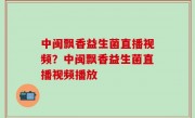 中闽飘香益生菌直播视频？中闽飘香益生菌直播视频播放