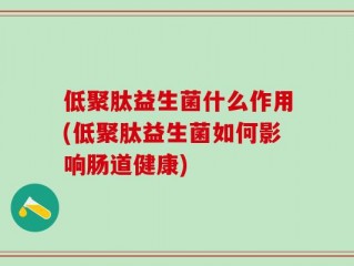 低聚肽益生菌什么作用(低聚肽益生菌如何影响肠道健康)