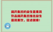 国药集团的益生菌果蔬饮品国药集团推出益生菌蔬果饮，促进健康！