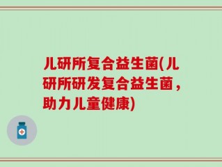 儿研所复合益生菌(儿研所研发复合益生菌，助力儿童健康)