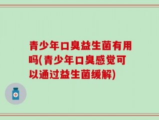 青少年口臭益生菌有用吗(青少年口臭感觉可以通过益生菌缓解)