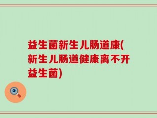 益生菌新生儿肠道康(新生儿肠道健康离不开益生菌)