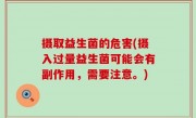 摄取益生菌的危害(摄入过量益生菌可能会有副作用，需要注意。)