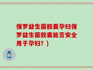 保罗益生菌胶囊孕妇保罗益生菌胶囊能否安全用于孕妇？)