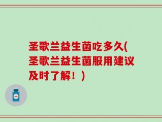 圣歌兰益生菌吃多久(圣歌兰益生菌服用建议及时了解！)