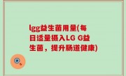 lgg益生菌用量(每日适量摄入LG G益生菌，提升肠道健康)