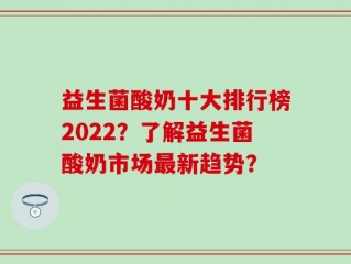 益生菌酸奶十大排行榜2022？了解益生菌酸奶市场最新趋势？