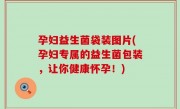孕妇益生菌袋装图片(孕妇专属的益生菌包装，让你健康怀孕！)