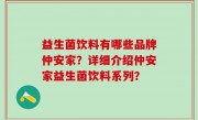 益生菌饮料有哪些品牌仲安家？详细介绍仲安家益生菌饮料系列？