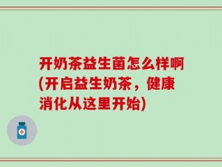 开奶茶益生菌怎么样啊(开启益生奶茶，健康消化从这里开始)