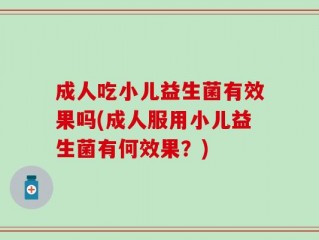 成人吃小儿益生菌有效果吗(成人服用小儿益生菌有何效果？)