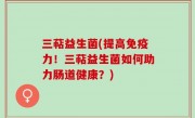 三萜益生菌(提高免疫力！三萜益生菌如何助力肠道健康？)