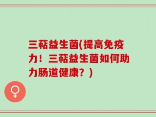 三萜益生菌(提高免疫力！三萜益生菌如何助力肠道健康？)