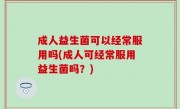 成人益生菌可以经常服用吗(成人可经常服用益生菌吗？)