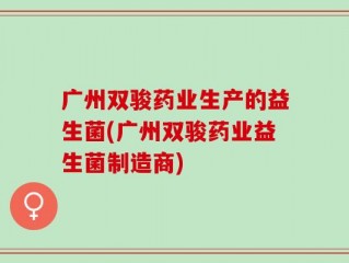 广州双骏药业生产的益生菌(广州双骏药业益生菌制造商)