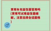胃寒补充益生菌管用吗(胃寒可试用益生菌缓解，注意选择合适菌株)