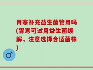 胃寒补充益生菌管用吗(胃寒可试用益生菌缓解，注意选择合适菌株)