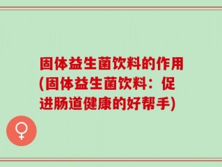 固体益生菌饮料的作用(固体益生菌饮料：促进肠道健康的好帮手)
