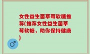 女性益生菌草莓软糖推荐(推荐女性益生菌草莓软糖，助你保持健康)