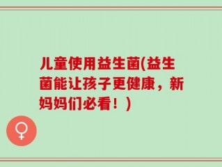 儿童使用益生菌(益生菌能让孩子更健康，新妈妈们必看！)