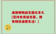 通便顺畅益生菌吃多久(坚持食用益生菌，拥有畅快通便生活！)