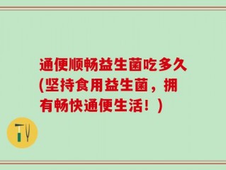 通便顺畅益生菌吃多久(坚持食用益生菌，拥有畅快通便生活！)