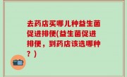 去药店买哪儿种益生菌促进排便(益生菌促进排便，到药店该选哪种？)