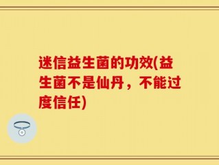 迷信益生菌的功效(益生菌不是仙丹，不能过度信任)