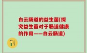 白云肠道的益生菌(探究益生菌对于肠道健康的作用——白云肠道)