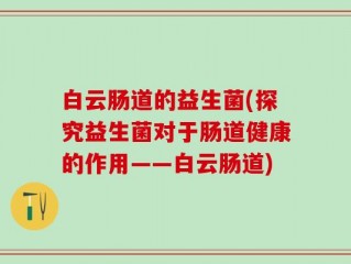 白云肠道的益生菌(探究益生菌对于肠道健康的作用——白云肠道)
