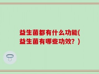 益生菌都有什么功能(益生菌有哪些功效？)