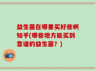 益生菌在哪里买好些啊知乎(哪些地方能买到靠谱的益生菌？)