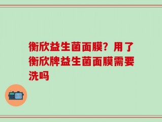 衡欣益生菌面膜？用了衡欣牌益生菌面膜需要洗吗