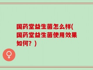 国药堂益生菌怎么样(国药堂益生菌使用效果如何？)