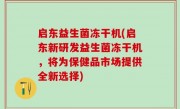 启东益生菌冻干机(启东新研发益生菌冻干机，将为保健品市场提供全新选择)