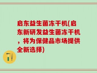 启东益生菌冻干机(启东新研发益生菌冻干机，将为保健品市场提供全新选择)