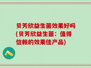 贝芳欣益生菌效果好吗(贝芳欣益生菌：值得信赖的效果佳产品)