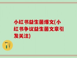 小红书益生菌爆文(小红书争议益生菌文章引发关注)