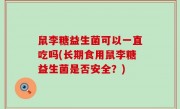 鼠李糖益生菌可以一直吃吗(长期食用鼠李糖益生菌是否安全？)
