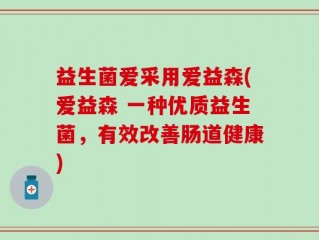 益生菌爱采用爱益森(爱益森 一种优质益生菌，有效改善肠道健康)