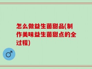怎么做益生菌甜品(制作美味益生菌甜点的全过程)