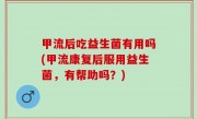 甲流后吃益生菌有用吗(甲流康复后服用益生菌，有帮助吗？)