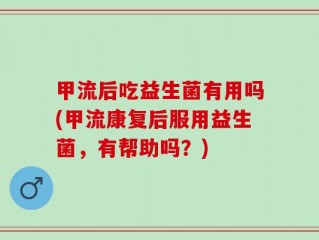 甲流后吃益生菌有用吗(甲流康复后服用益生菌，有帮助吗？)