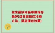 益生菌放冰箱哪里保存最好(益生菌最佳冷藏方法，提高保存效果)