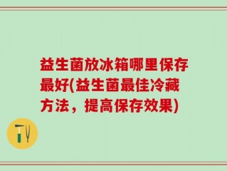 益生菌放冰箱哪里保存最好(益生菌最佳冷藏方法，提高保存效果)
