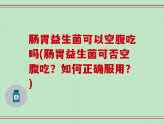 肠胃益生菌可以空腹吃吗(肠胃益生菌可否空腹吃？如何正确服用？)